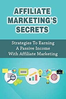 Affiliate Marketing's Secrets: Strategies To Earning A Passive Income With Affiliate Marketing
