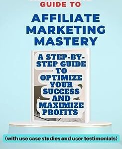 AFFILIATE MARKETING MASTERY: A STEP-BY-STEP GUIDE TO OPTIMIZE YOUR SUCCESS AND MAXIMIZE PROFITS (with use case studies and user testimonials)