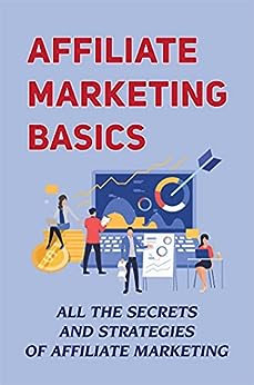 Affiliate Marketing Basics: All The Secrets And Strategies Of Affiliate Marketing: Affiliate Marketing For Dummies