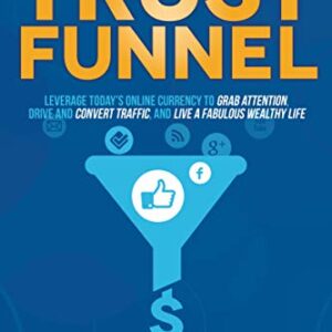 Trust Funnel: Leverage Today's Online Currency to Grab Attention, Drive and Convert Traffic, and Live a Fabulous Wealthy Life