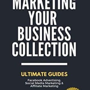 Marketing Your Business: Ultimate Guides. Facebook Advertising, Social Media Marketing & Affiliate Marketing