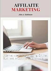 Affiliate Marketing: A Beginner's Guide To Earning Money Online Through Affiliate Marketing 2022 A to Z: Internet Marketing, Blogging, Online Business, e-Commerce, and More