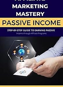 Affiliate Marketing Mastery: A Step-by-Step Guide to Earning Passive Income through Affiliate Programs