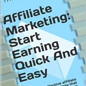 Affiliate Marketing: Start Earning Quick and Easy: Simple, yet effective affiliate marketing strategy that other internet marketers don't want you to know