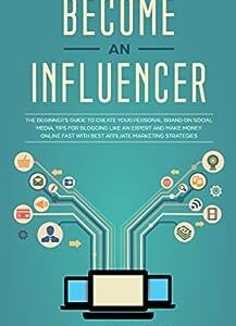 Become an Influencer: The Beginner's Guide to Create your Personal Brand on Social Media, Tips for Blogging like an Expert and Make Money Online Fast with Best Affiliate Marketing Strategies