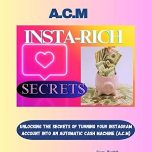 INSTA-RICH SECRETS: Unlocking The Secrets Of Turning Your Instagram Account Into An Automatic Cash Machine.