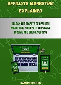 AFFILIATE MARKETING EXPLAINED: UNLOCK THE SECRETS OF AFFILIATE MARKETING: YOUR PATH TO PASSIVE INCOME AND ONLINE SUCCESS