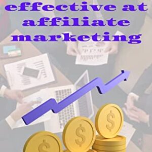 How to be effective at affiliate marketing: Master the Mindset, Learn the Strategies, and Use the Systems Used by the World's Wealthiest Affiliate Marketers with Evergreen Affiliate Marketing