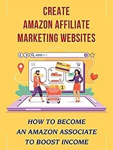 Create Amazon Affiliate Marketing Websites: How To Become An Amazon Associate To Boost Income: How To Be Amazon Associates