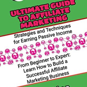 The Ultimate Guide to Affiliate Marketing: Strategies and Techniques for Earning Passive Income: From Beginner to Expert: Learn How to Build a Successful Affiliate Marketing Business