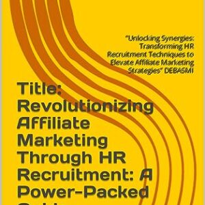 Title: Revolutionizing Affiliate Marketing Through HR Recruitment: A Power-Packed Guide: "Unlocking Synergies: Transforming HR Recruitment Techniques to ... Affiliate Marketing Strategies" DEBASMI