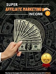 Affiliate Marketing: Super affiliate marketing income-The Secret Strategies Of E-Commerce Passive Income With Affiliate Marketing From Scratch-An Easy And Fast Way To Six Figure(Make Money From Home)