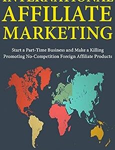 International Affiliate Marketing: Start a Part-Time Business and Make a Killing Promoting No-Competition Foreign Affiliate Products