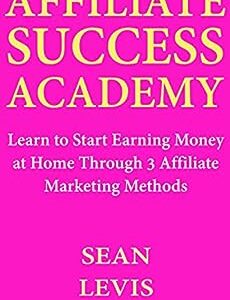 Affiliate Success Academy: Learn to Start Earning Money at Home Through 3 Affiliate Marketing Methods