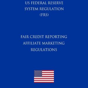 Fair Credit Reporting Affiliate Marketing Regulations (US Federal Reserve System Regulation) (FRS) (2018 Edition)
