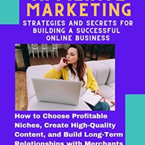 The Ultimate Guide to Affiliate Marketing: Strategies and Secrets for Building Successful Online Business: How to Choose Profitable Niches, Create High-Quality ... Relations (Finance and business start-up)