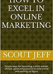 How To Excel In Online Marketing: Simple ways for becoming a niche market affiliate, generating passive income online and earning six figure