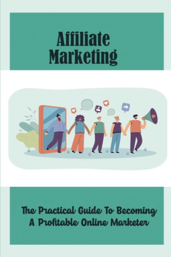 Affiliate Marketing: The Practical Guide To Becoming A Profitable Online Marketer