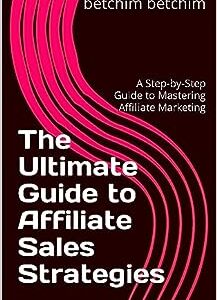 The Ultimate Guide to Affiliate Sales Strategies: A Step-by-Step Guide to Mastering Affiliate Marketing