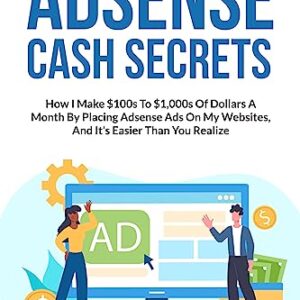 Adsense Cash Secrets: How I Make $100s To $1,000s Of Dollars A Month By Placing Adsense Ads On My Websites, And It's Easier Thank You Think