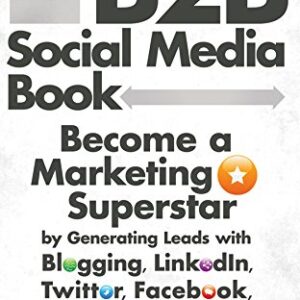 The B2B Social Media Book: Become a Marketing Superstar by Generating Leads with Blogging, LinkedIn, Twitter, Facebook, Email, and More