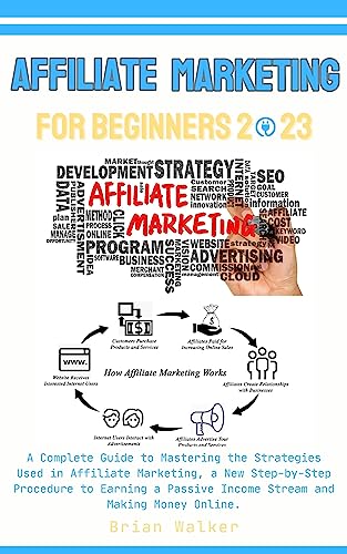 Affiliate Marketing for Beginners 2023: A Complete Guide to Mastering the Strategies Used in Affiliate Marketing, a New Step-by-Step Procedure to Earning a Passive Income and Making Money Online.