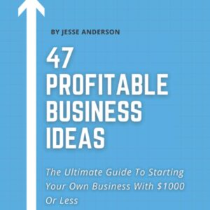 47 Profitable Small Business Ideas You Can Start With $1000 Or Less: The Ultimate Guide to Starting Your Own Business and Making Six Figures (or More) ... $1000 or Less (How to Start Your Business)
