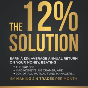 The 12% Solution: Earn A 12% Average Annual Return On Your Money, Beating The S&P 500, Mad Money's Jim Cramer, And 99% Of All Mutual Fund Managers... By Making 2-4 Trades Per Month