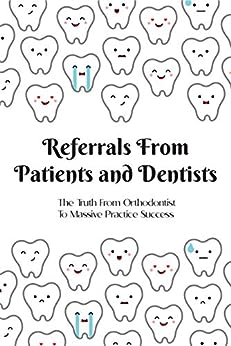 Referrals From Patients and Dentists: The Truth From Orthodontist To Massive Practice Success: Dentist Referral To Oral Surgeon