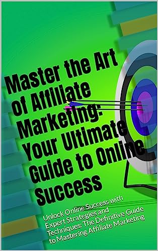 Master the Art of Affiliate Marketing: Your Ultimate Guide to Online Success : Unlock Online Success with Expert Strategies and Techniques: The Definitive Guide to Mastering Affiliate Marketing