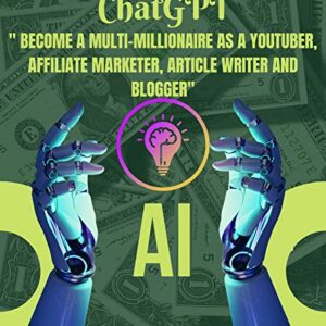 Unlocking the Power of ChatGPT: A Comprehensive Guide to Boosting Your Earnings and become a multi-millionaire as a YouTuber, Affiliate Marketer, Article Writer, and Blogger