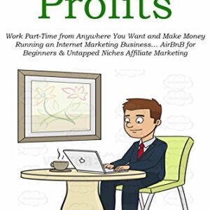 Side-Income Profits: Work Part-Time from Anywhere You Want and Make Money Running an Internet Marketing Business… AirBnB for Beginners & Untapped Niches Affiliate Marketing