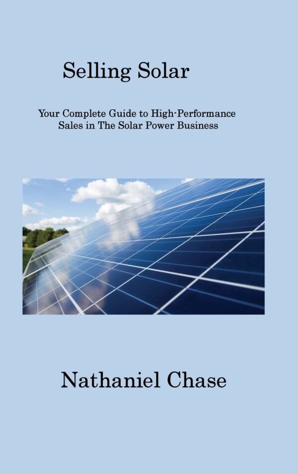 Selling Solar: Your Complete Guide to High-Performance Sales in The Solar Power Business