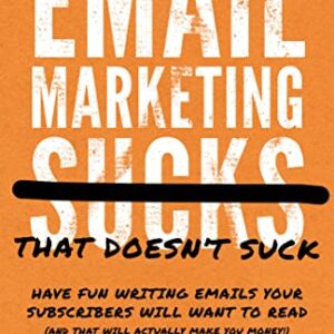 Email Marketing That Doesn't Suck: Have Fun Writing Emails Your Subscribers Will Want to Read (and That Will Actually Make You Money!)