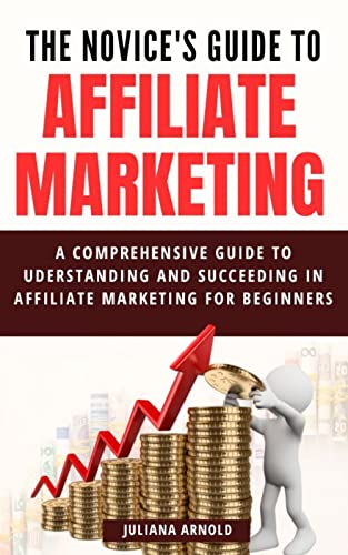 The Novice's Guide to Affiliate Marketing: A Comprehensive Guide to Uderstanding and succeeding in Affiliate Marketing for Beginners.