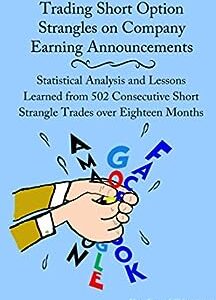 Trading Short Option Strangles on Company Earning Announcements: Statistical Analysis and Lessons Learned from 502 Consecutive Short Strangle Trades over Eighteen Months