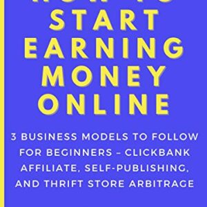 How to Start Earning Money Online (3 in 1 Bundle): 3 Business Models to Follow for Beginners – Clickbank Affiliate, Self-Publishing, and Thrift Store Arbitrage