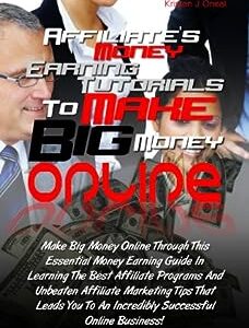 Affiliate’s Money Earning Tutorials To Make Big Money Online: Make Big Money Online Through This Essential Money Earning Guide In Learning The Best Affiliate ... An Incredibly Successful Online Business!