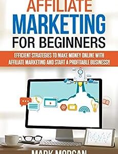 Affiliate Marketing for Beginners: Efficient Strategies to Make Money Online with Affiliate Marketing and Start a Profitable Business!!