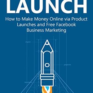 Market & Launch: How to Make Money Online via Product Launches and Free Facebook Business Marketing