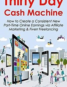 Thirty Day Cash Machine: How to Create a Consistent New Part-Time Online Earnings via Affiliate Marketing & Fiverr Freelancing
