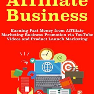 Mastering Affiliate Business: Earning Fast Money from Affiliate Marketing Business Promotion via YouTube Videos and Product Launch Marketing