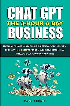Chat GPT: The 3-Hour a Day Business. Master AI to Make Money Online. The Digital Entrepreneur's Guide with 100+ Prompts for SEO, Blogging, Social Media, Affiliate, Email Marketing, and more