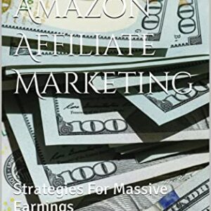 Mastering Amazon Affiliate Marketing: Strategies For Massive Earnings
