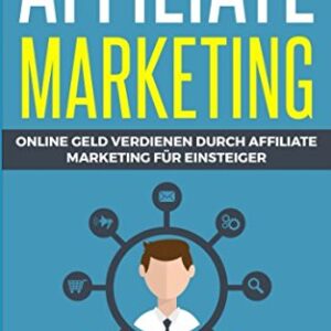 Affiliate Marketing: Online Geld verdienen durch Affiliate Marketing für Einsteiger (German Edition)