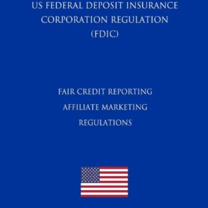 Fair Credit Reporting Affiliate Marketing Regulations (US Federal Deposit Insurance Corporation Regulation) (FDIC) (2018 Edition)