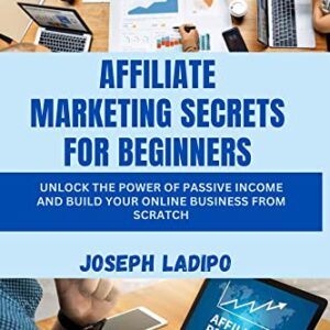 AFFILIATE MARKETING SECRETS FOR BEGINNERS: Unlock the Power of Passive Income and Build Your Online Business from Scratch