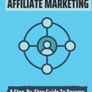 The Power Of Affiliate Marketing: A Step-By-Step Guide To Become A Successful Affiliate Marketer: What Is Affliate Marketing