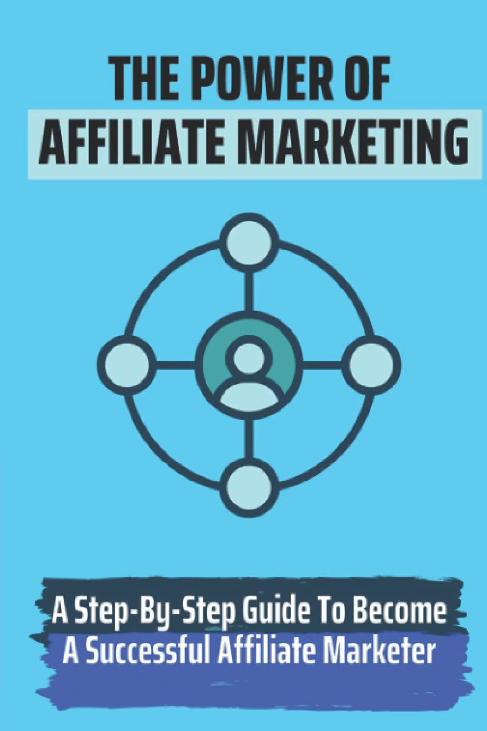 The Power Of Affiliate Marketing: A Step-By-Step Guide To Become A Successful Affiliate Marketer: What Is Affliate Marketing