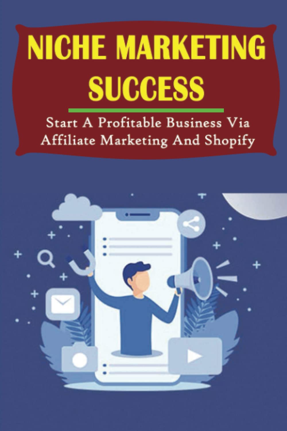 Niche Marketing Success: Start A Profitable Business Via Affiliate Marketing And Shopify